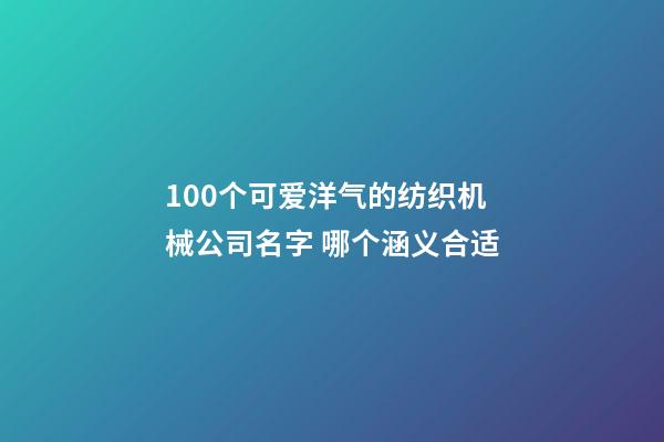 100个可爱洋气的纺织机械公司名字 哪个涵义合适-第1张-公司起名-玄机派